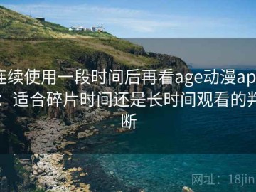 连续使用一段时间后再看age动漫app：适合碎片时间还是长时间观看的判断