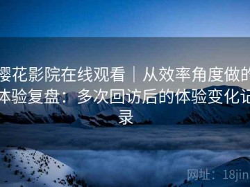 樱花影院在线观看｜从效率角度做的体验复盘：多次回访后的体验变化记录