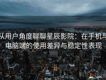 从用户角度聊聊星辰影院：在手机与电脑端的使用差异与稳定性表现