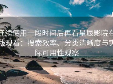 连续使用一段时间后再看星辰影院在线观看：搜索效率、分类清晰度与实际可用性观察