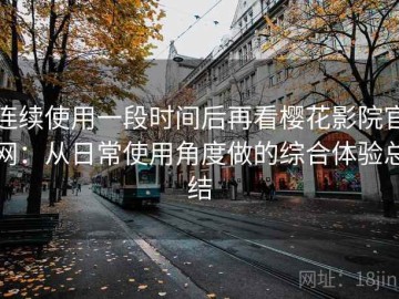 连续使用一段时间后再看樱花影院官网：从日常使用角度做的综合体验总结