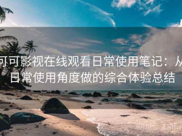 可可影视在线观看日常使用笔记：从日常使用角度做的综合体验总结