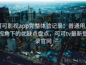 可可影视app完整体验记录：普通用户视角下的优缺点盘点，可可tv最新登录官网