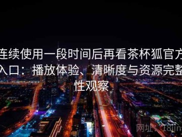 连续使用一段时间后再看茶杯狐官方入口：播放体验、清晰度与资源完整性观察