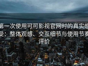 第一次使用可可影视官网时的真实感受：整体观感、交互细节与使用节奏评价