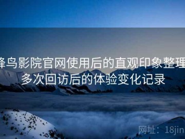 蜂鸟影院官网使用后的直观印象整理：多次回访后的体验变化记录