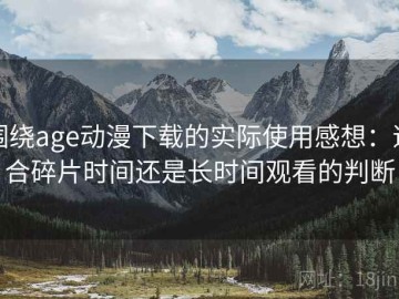 围绕age动漫下载的实际使用感想：适合碎片时间还是长时间观看的判断