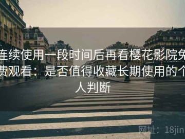 连续使用一段时间后再看樱花影院免费观看：是否值得收藏长期使用的个人判断