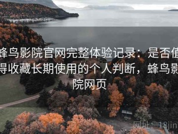 蜂鸟影院官网完整体验记录：是否值得收藏长期使用的个人判断，蜂鸟影院网页