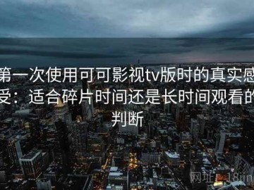 第一次使用可可影视tv版时的真实感受：适合碎片时间还是长时间观看的判断