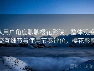 从用户角度聊聊樱花影院：整体观感、交互细节与使用节奏评价，樱花影影