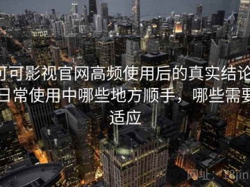 可可影视官网高频使用后的真实结论：日常使用中哪些地方顺手，哪些需要适应