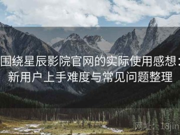 围绕星辰影院官网的实际使用感想：新用户上手难度与常见问题整理