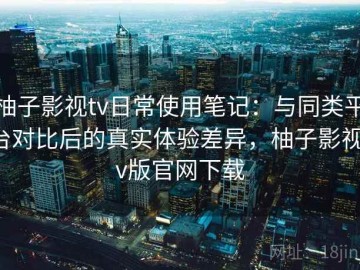 柚子影视tv日常使用笔记：与同类平台对比后的真实体验差异，柚子影视tv版官网下载