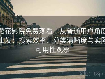 樱花影院免费观看｜从普通用户角度出发：搜索效率、分类清晰度与实际可用性观察