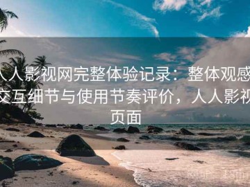 人人影视网完整体验记录：整体观感、交互细节与使用节奏评价，人人影视页面