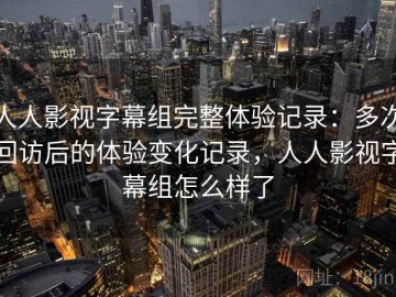 人人影视字幕组完整体验记录：多次回访后的体验变化记录，人人影视字幕组怎么样了