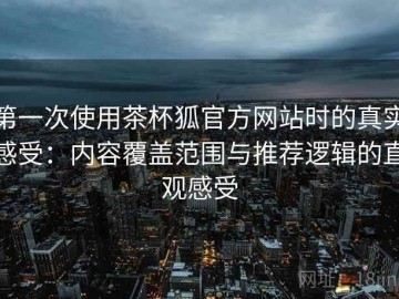 第一次使用茶杯狐官方网站时的真实感受：内容覆盖范围与推荐逻辑的直观感受
