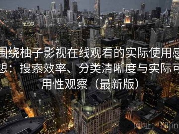 围绕柚子影视在线观看的实际使用感想：搜索效率、分类清晰度与实际可用性观察（最新版）