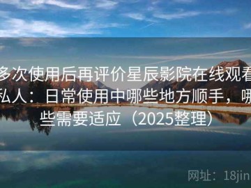 多次使用后再评价星辰影院在线观看私人：日常使用中哪些地方顺手，哪些需要适应（2025整理）