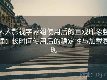 人人影视字幕组使用后的直观印象整理：长时间使用后的稳定性与加载表现