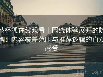 茶杯狐在线观看｜围绕体验展开的随笔：内容覆盖范围与推荐逻辑的直观感受