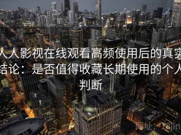 人人影视在线观看高频使用后的真实结论：是否值得收藏长期使用的个人判断