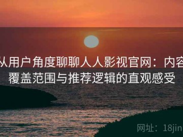 从用户角度聊聊人人影视官网：内容覆盖范围与推荐逻辑的直观感受