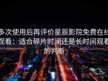 多次使用后再评价星辰影院免费在线观看：适合碎片时间还是长时间观看的判断