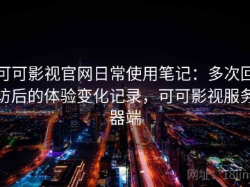 可可影视官网日常使用笔记：多次回访后的体验变化记录，可可影视服务器端