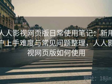 人人影视网页版日常使用笔记：新用户上手难度与常见问题整理，人人影视网页版如何使用
