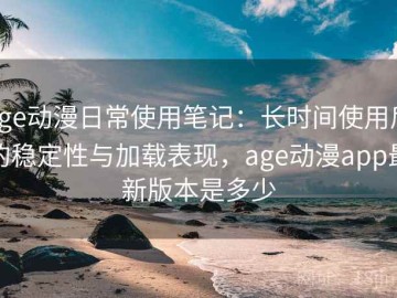 age动漫日常使用笔记：长时间使用后的稳定性与加载表现，age动漫app最新版本是多少