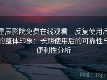 星辰影院免费在线观看｜反复使用后的整体印象：长期使用后的可靠性与便利性分析