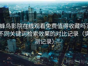 蜂鸟影院在线观看免费值得收藏吗？不同关键词检索效果的对比记录（实测记录）