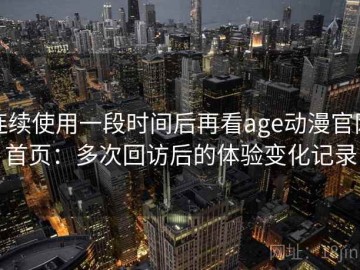 连续使用一段时间后再看age动漫官网首页：多次回访后的体验变化记录