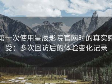 第一次使用星辰影院官网时的真实感受：多次回访后的体验变化记录