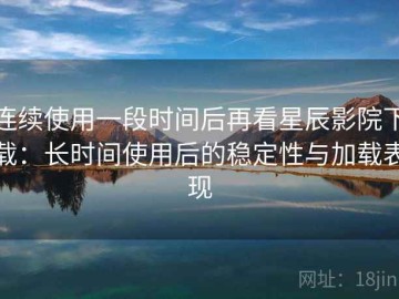连续使用一段时间后再看星辰影院下载：长时间使用后的稳定性与加载表现