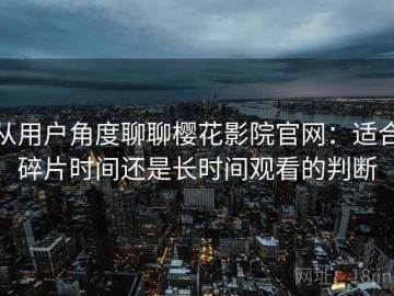 从用户角度聊聊樱花影院官网：适合碎片时间还是长时间观看的判断