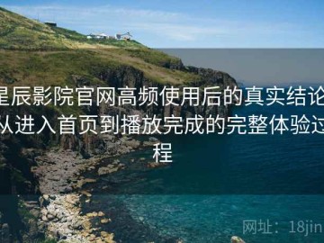 星辰影院官网高频使用后的真实结论：从进入首页到播放完成的完整体验过程