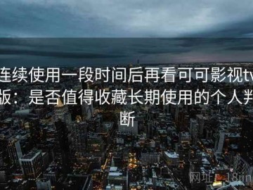 连续使用一段时间后再看可可影视tv版：是否值得收藏长期使用的个人判断