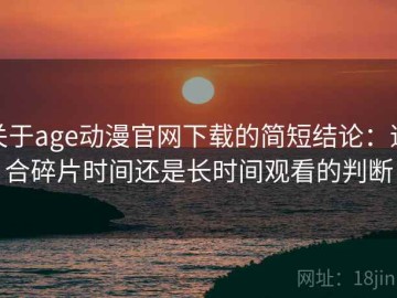 关于age动漫官网下载的简短结论：适合碎片时间还是长时间观看的判断