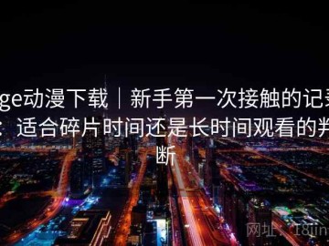 age动漫下载｜新手第一次接触的记录：适合碎片时间还是长时间观看的判断