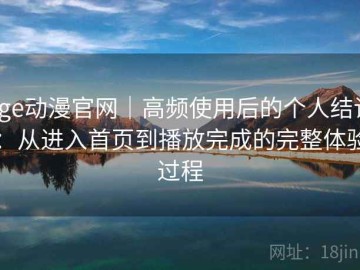 age动漫官网｜高频使用后的个人结论：从进入首页到播放完成的完整体验过程