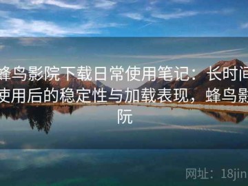 蜂鸟影院下载日常使用笔记：长时间使用后的稳定性与加载表现，蜂鸟影阮
