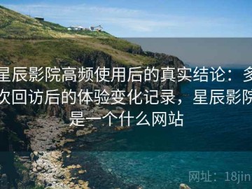 星辰影院高频使用后的真实结论：多次回访后的体验变化记录，星辰影院是一个什么网站