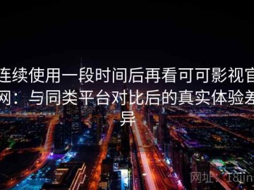 连续使用一段时间后再看可可影视官网：与同类平台对比后的真实体验差异