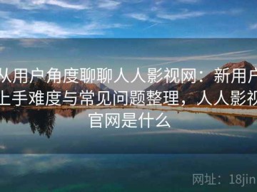 从用户角度聊聊人人影视网：新用户上手难度与常见问题整理，人人影视官网是什么