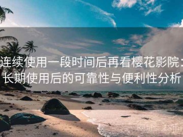连续使用一段时间后再看樱花影院：长期使用后的可靠性与便利性分析