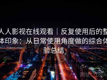 人人影视在线观看｜反复使用后的整体印象：从日常使用角度做的综合体验总结
