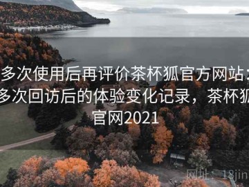 多次使用后再评价茶杯狐官方网站：多次回访后的体验变化记录，茶杯狐官网2021